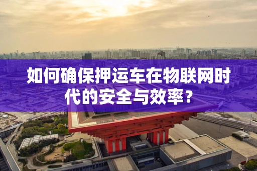 如何确保押运车在物联网时代的安全与效率？