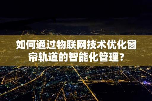 如何通过物联网技术优化窗帘轨道的智能化管理？