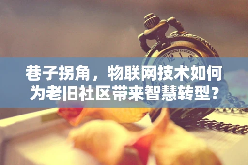 巷子拐角，物联网技术如何为老旧社区带来智慧转型？
