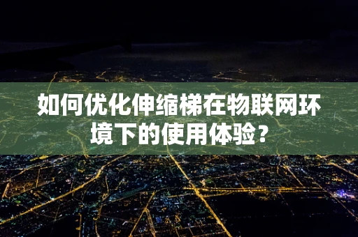 如何优化伸缩梯在物联网环境下的使用体验？