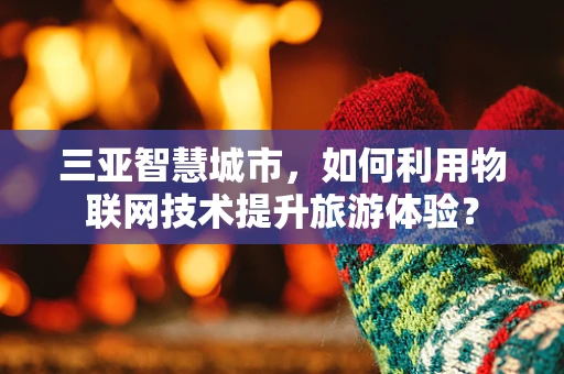 三亚智慧城市，如何利用物联网技术提升旅游体验？