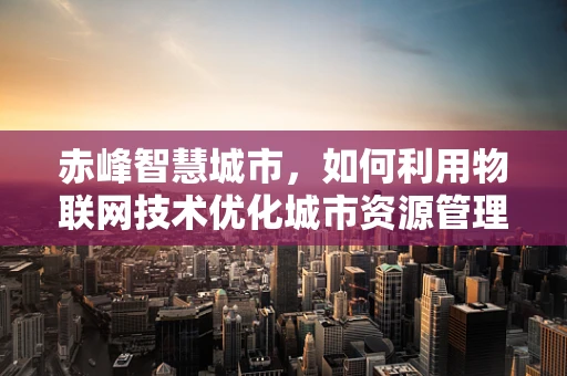 赤峰智慧城市，如何利用物联网技术优化城市资源管理？