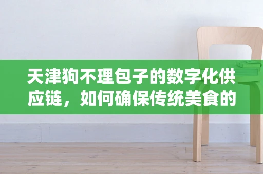 天津狗不理包子的数字化供应链，如何确保传统美食的现代传承？