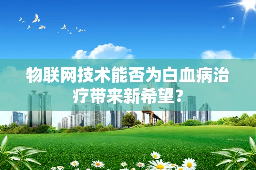 物联网技术能否为白血病治疗带来新希望？
