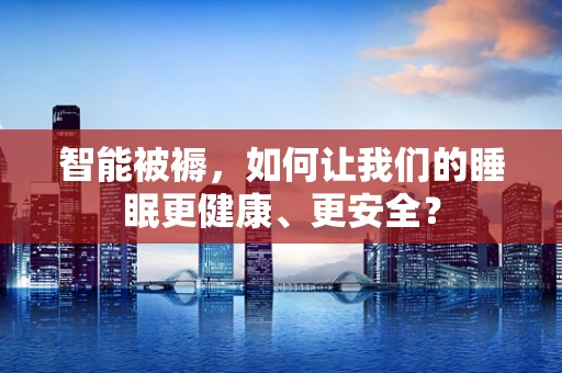 智能被褥，如何让我们的睡眠更健康、更安全？