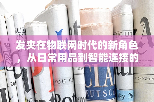发夹在物联网时代的新角色，从日常用品到智能连接的关键？
