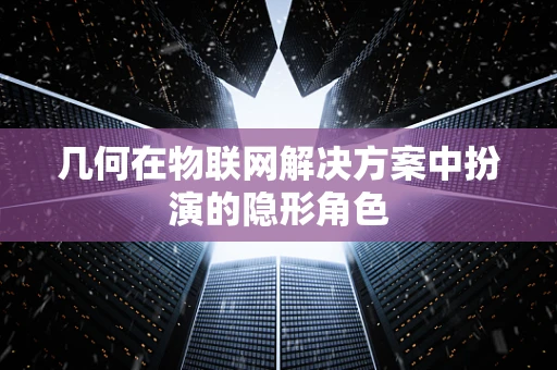 几何在物联网解决方案中扮演的隐形角色