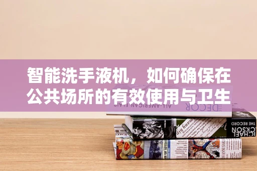 智能洗手液机，如何确保在公共场所的有效使用与卫生安全？