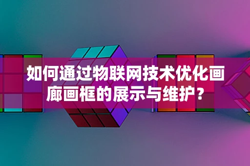 如何通过物联网技术优化画廊画框的展示与维护？