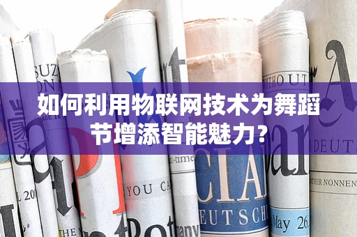 如何利用物联网技术为舞蹈节增添智能魅力？