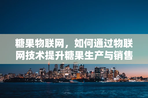 糖果物联网，如何通过物联网技术提升糖果生产与销售效率？