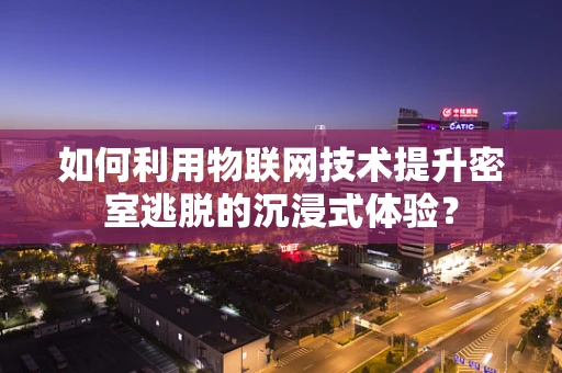 如何利用物联网技术提升密室逃脱的沉浸式体验？