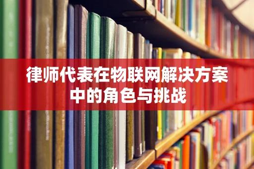 律师代表在物联网解决方案中的角色与挑战