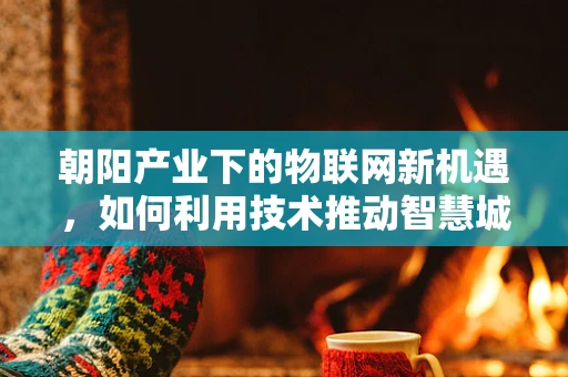 朝阳产业下的物联网新机遇，如何利用技术推动智慧城市发展？