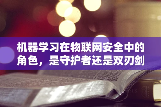 机器学习在物联网安全中的角色，是守护者还是双刃剑？