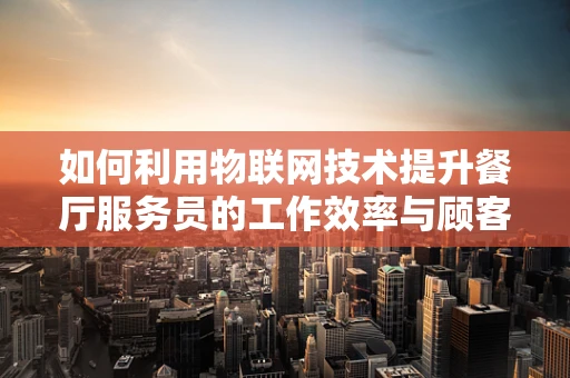 如何利用物联网技术提升餐厅服务员的工作效率与顾客体验？