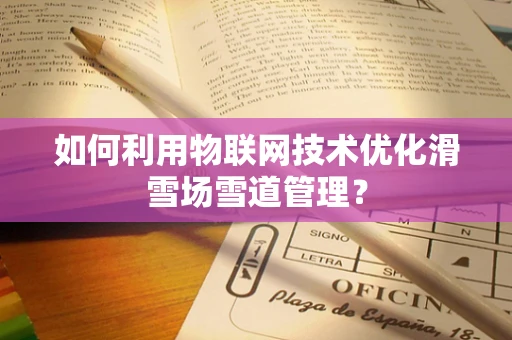 如何利用物联网技术优化滑雪场雪道管理？