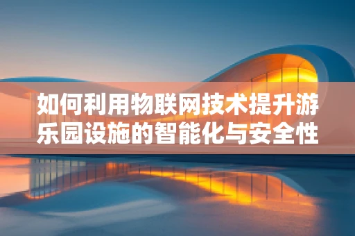 如何利用物联网技术提升游乐园设施的智能化与安全性？