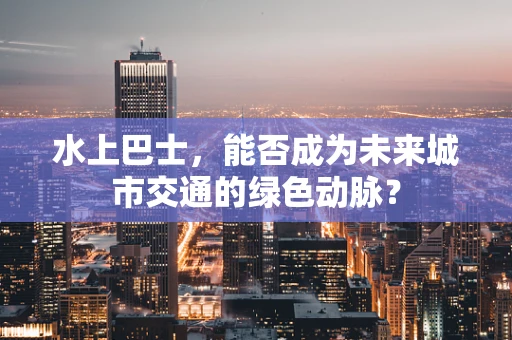 水上巴士，能否成为未来城市交通的绿色动脉？