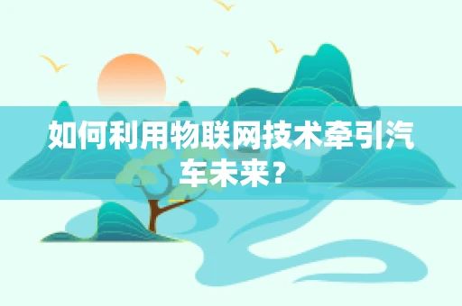 如何利用物联网技术牵引汽车未来？