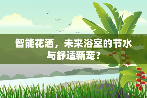 智能花洒，未来浴室的节水与舒适新宠？