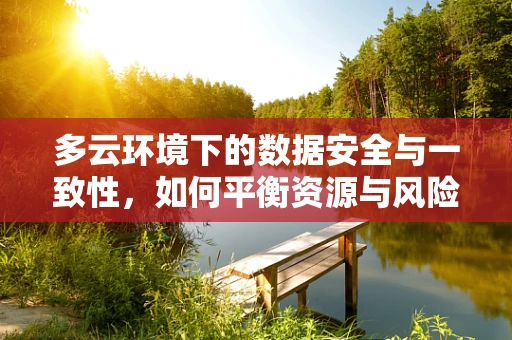 多云环境下的数据安全与一致性，如何平衡资源与风险？
