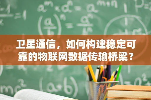 卫星通信，如何构建稳定可靠的物联网数据传输桥梁？