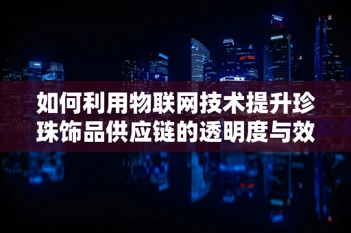 如何利用物联网技术提升珍珠饰品供应链的透明度与效率？