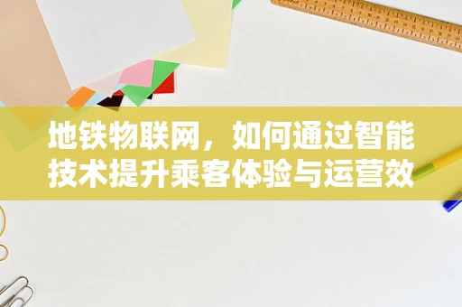 地铁物联网，如何通过智能技术提升乘客体验与运营效率？