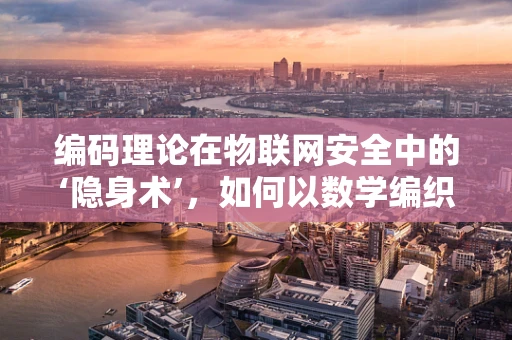 编码理论在物联网安全中的‘隐身术’，如何以数学编织安全防线？