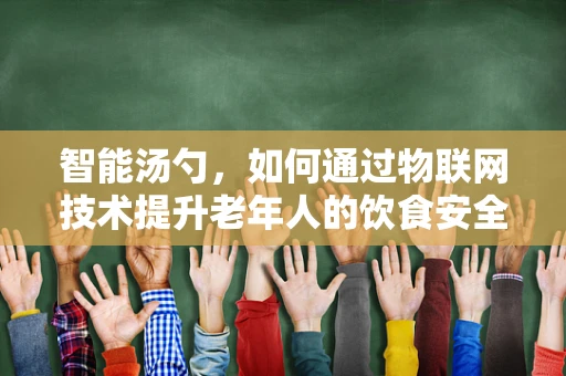 智能汤勺，如何通过物联网技术提升老年人的饮食安全？