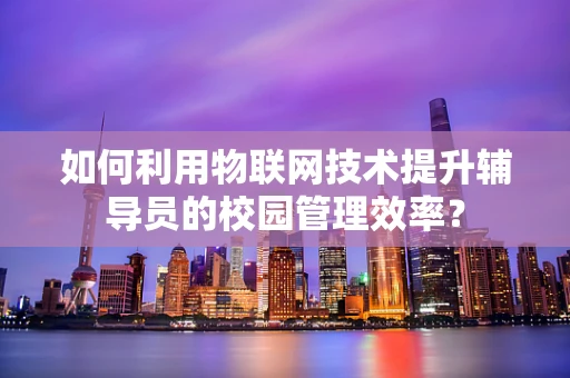 如何利用物联网技术提升辅导员的校园管理效率？