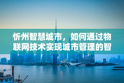忻州智慧城市，如何通过物联网技术实现城市管理的智能化升级？