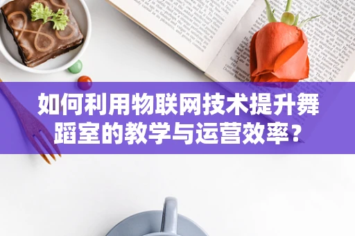 如何利用物联网技术提升舞蹈室的教学与运营效率？