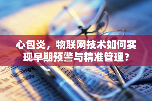 心包炎，物联网技术如何实现早期预警与精准管理？