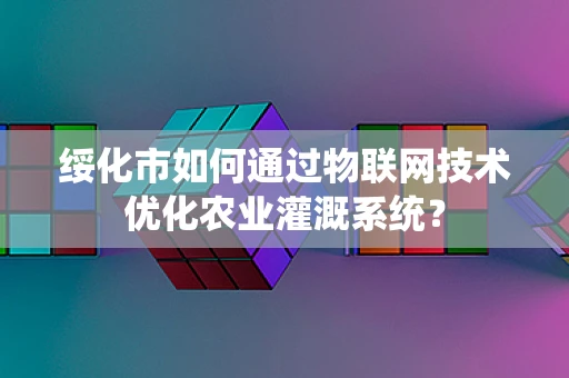 绥化市如何通过物联网技术优化农业灌溉系统？