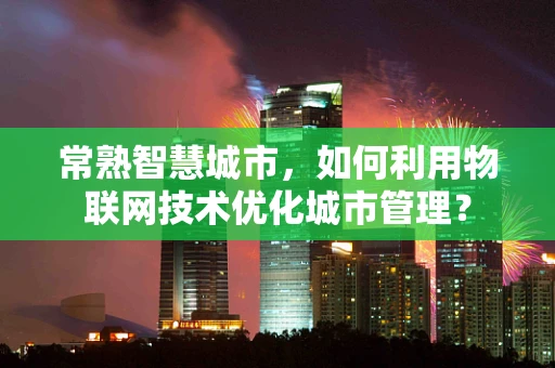 常熟智慧城市，如何利用物联网技术优化城市管理？