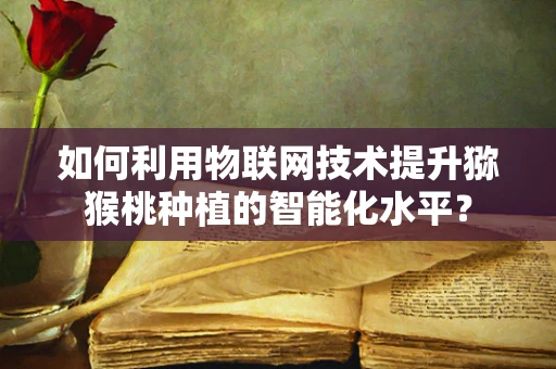 如何利用物联网技术提升猕猴桃种植的智能化水平？