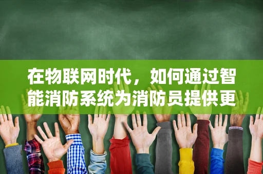 在物联网时代，如何通过智能消防系统为消防员提供更安全的战场？