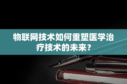 物联网技术如何重塑医学治疗技术的未来？
