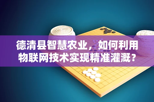 德清县智慧农业，如何利用物联网技术实现精准灌溉？