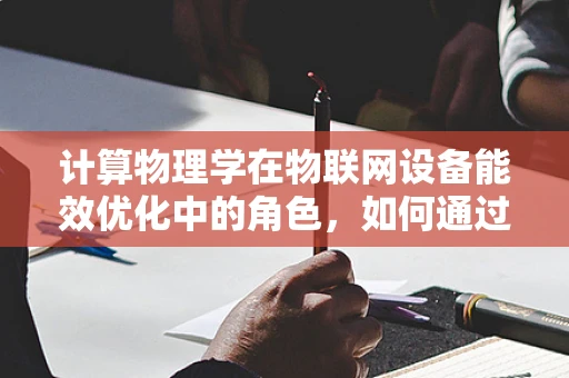 计算物理学在物联网设备能效优化中的角色，如何通过物理模型提升设备效率？