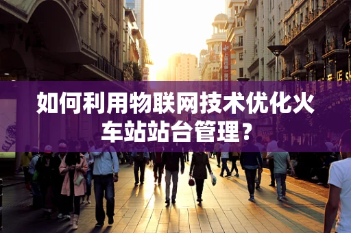 如何利用物联网技术优化火车站站台管理？