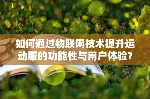 如何通过物联网技术提升运动服的功能性与用户体验？
