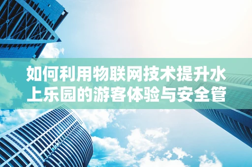 如何利用物联网技术提升水上乐园的游客体验与安全管理？