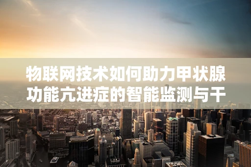物联网技术如何助力甲状腺功能亢进症的智能监测与干预？