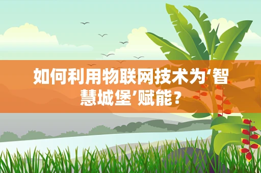 如何利用物联网技术为‘智慧城堡’赋能？