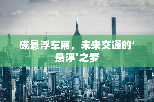 磁悬浮车厢，未来交通的‘悬浮’之梦