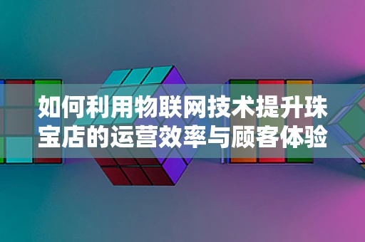 如何利用物联网技术提升珠宝店的运营效率与顾客体验？