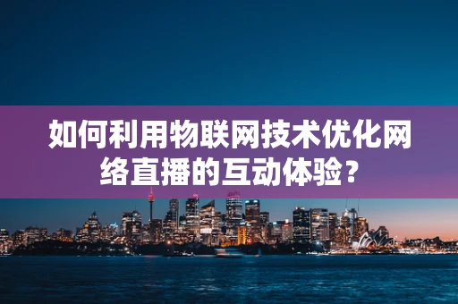 如何利用物联网技术优化网络直播的互动体验？